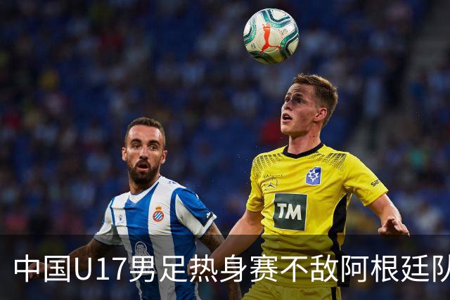 中国U17男足热身赛不敌阿根廷队